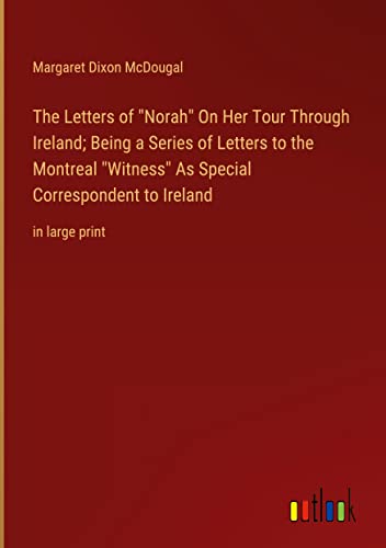 The Letters of Norah On Her Tour Through Ireland; Being a Series of Letters to the Montreal Witness As Special Correspondent to Ireland: in large print