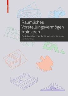 Räumliches Vorstellungsvermögen trainieren: Ein Arbeitsbuch für Architekturstudierende