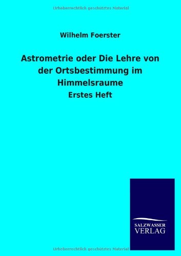 Astrometrie oder Die Lehre von der Ortsbestimmung im Himmelsraume: Erstes Heft