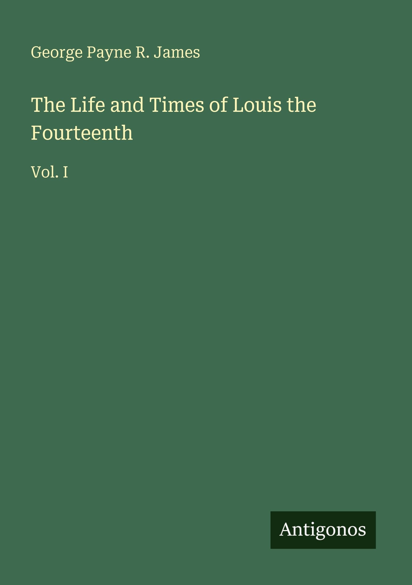 The Life and Times of Louis the Fourteenth: Vol. I