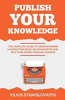 Publish Your Knowledge: The Complete Guide to Crowdfunding a Nonfiction Book on Kickstarter and Self-Publishing through Amazon