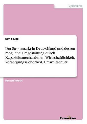 Der Strommarkt in Deutschland und dessen mögliche Umgestaltung durch Kapazitätsmechanismen. Wirtschaftlichkeit, Versorgungssicherheit, Umweltschutz