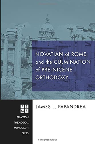 Novatian of Rome and the Culmination of Pre-Nicene Orthodoxy (Princeton Theological Monograph, Band 175)