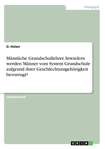 Männliche Grundschullehrer. Inwiefern werden Männer vom System Grundschule aufgrund ihrer Geschlechtszugehörigkeit bevorzugt?