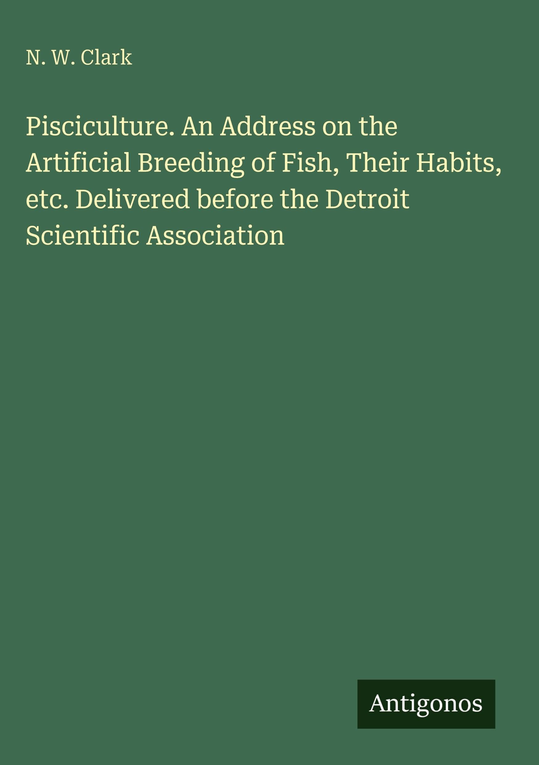 Pisciculture. An Address on the Artificial Breeding of Fish, Their Habits, etc. Delivered before the Detroit Scientific Association