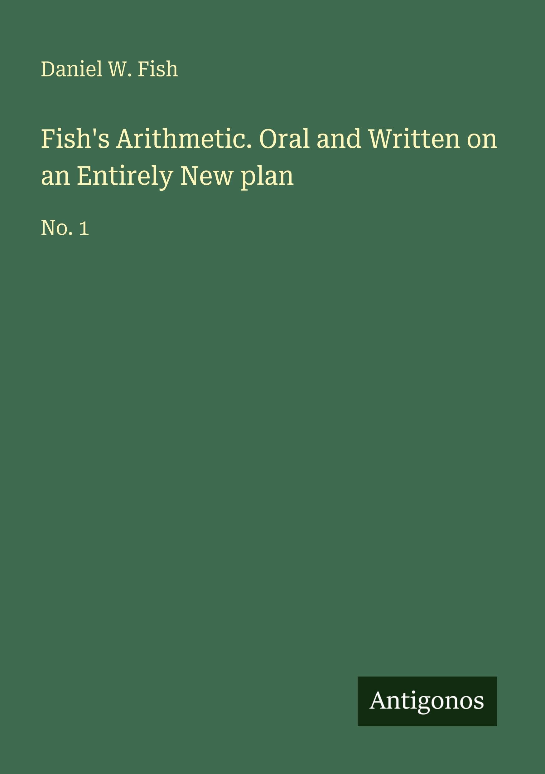 Fish's Arithmetic. Oral and Written on an Entirely New plan: No. 1