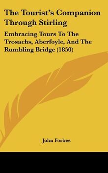 The Tourist's Companion Through Stirling: Embracing Tours To The Trosachs, Aberfoyle, And The Rumbling Bridge (1850)