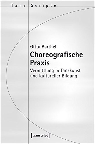 Choreografische Praxis: Vermittlung in Tanzkunst und Kultureller Bildung (TanzScripte)