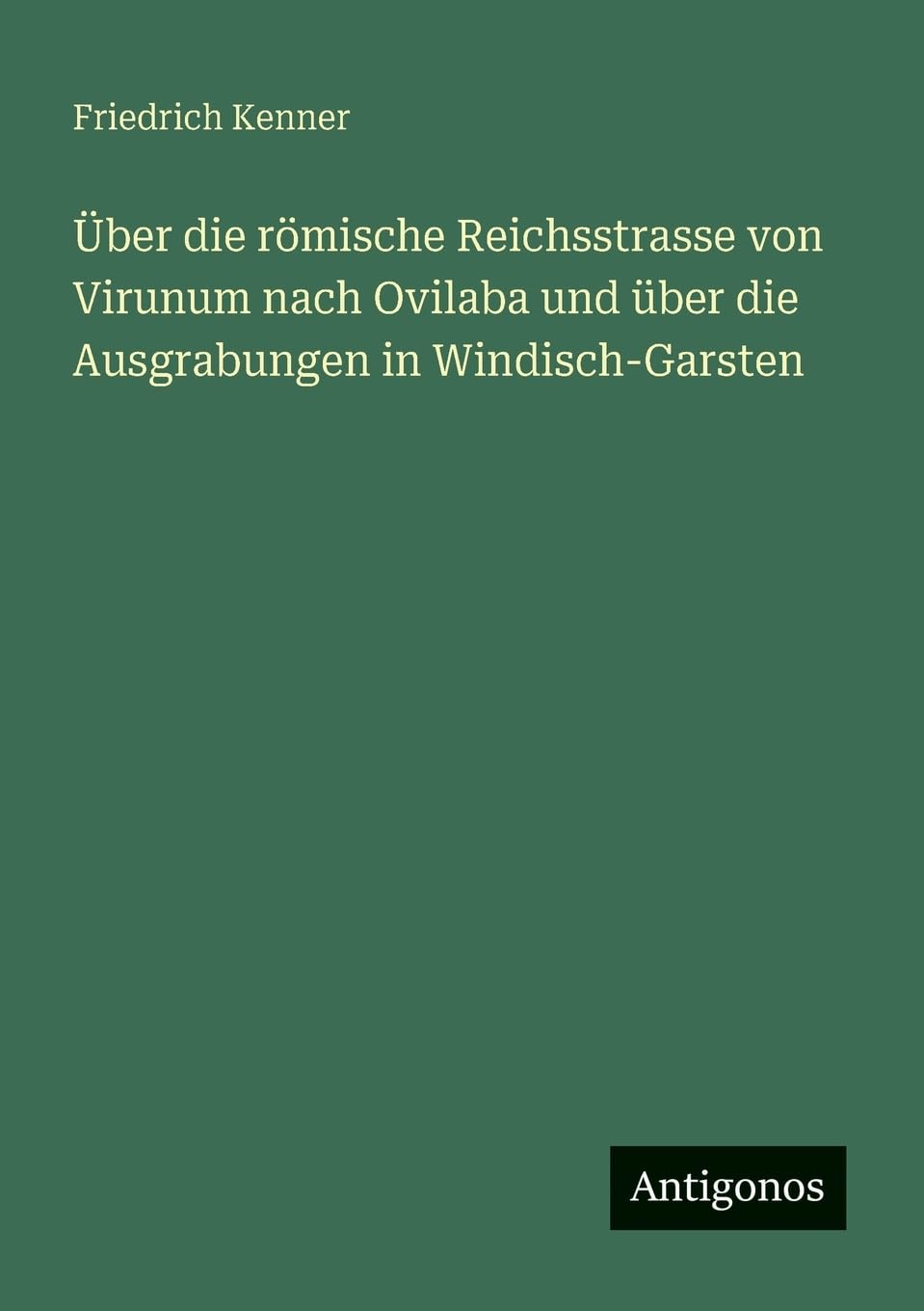 Über die römische Reichsstrasse von Virunum nach Ovilaba und über die Ausgrabungen in Windisch-Garsten
