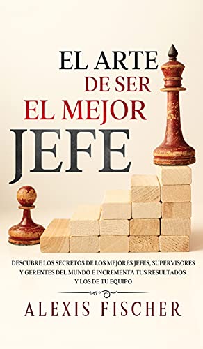 El Arte De Ser El Mejor Jefe: Descubre los Secretos de los Mejores Jefes, Supervisores y Gerentes del Mundo e Incrementa tus Resultados y los de tu Equipo