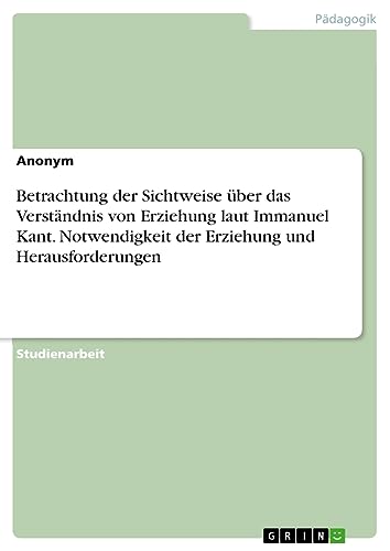 Betrachtung der Sichtweise über das Verständnis von Erziehung laut Immanuel Kant. Notwendigkeit der Erziehung und Herausforderungen
