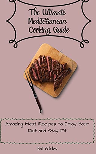 The Ultimate Mediterranean Cooking Guide: Amazing Meat Recipes to Enjoy Your Diet and Stay Fit
