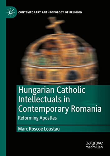 Hungarian Catholic Intellectuals in Contemporary Romania: Reforming Apostles (Contemporary Anthropology of Religion)