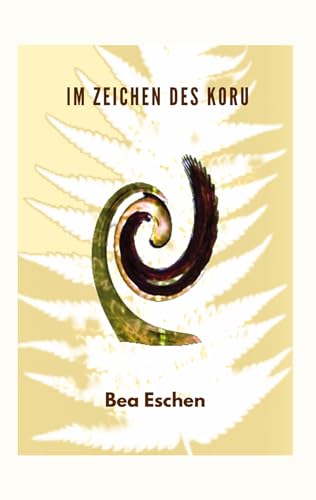 Im Zeichen des Koru: Ein neuseeländischer Mehrgenerationenroman über das Erbe der Maori, lieben, verlieren und die menschliche Widerstandskraft