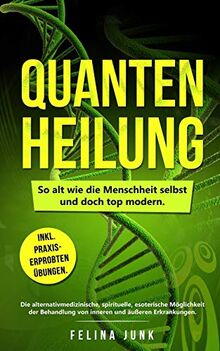 Quantenheilung: So alt wie die Menschheit selbst und doch top modern.  Die alternativmedizinische, spirituelle, esoterische Möglichkeit der Behandlung ... Erkrankungen.  Inkl. Praxiserprobten Übungen