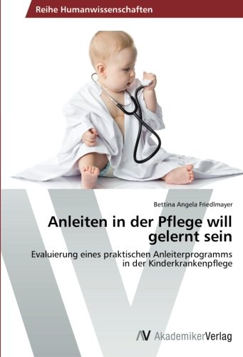 Anleiten in der Pflege will gelernt sein: Evaluierung eines praktischen Anleiterprogramms in der Kinderkrankenpflege