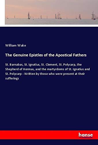 The Genuine Epistles of the Apostical Fathers: St. Barnabas, St. Ignatius, St. Clement, St. Polycarp, the Shepherd of Hermas, and the martyrdoms of ... by those who were present at their sufferings