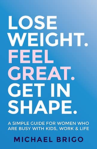 Lose Weight. Feel Great. Get in Shape.: A simple guide for women who are busy with kids, work and life