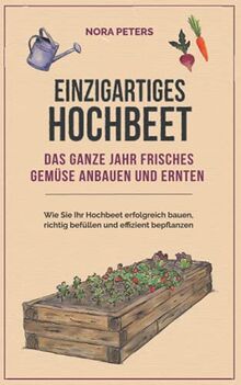 Einzigartiges Hochbeet - Das ganze Jahr frisches Gemüse anbauen und ernten: Wie Sie Ihr Hochbeet erfolgreich bauen, richtig befüllen und effizient bepflanzen