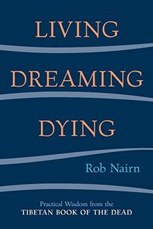 Living, Dreaming, Dying: Wisdom for Everyday Life from the Tibetan Book of the Dead