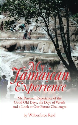 My Jamaican Experience: My Personal Experience of the Good Old Days, the Days of Wrath and a Look at Our Future Challenges