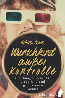 Wunschkind außer Kontrolle - Erziehungsratgeber für glückliche & gefühlsstarke Kinder: Wie Sie die Trotzphase meistern & Ihr Kind erziehen ohne Schimpfen und Stress