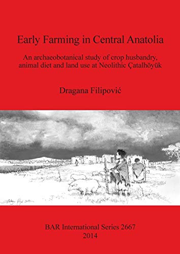 Early Farming in Central Anatolia: An archaeobotanical study of crop husbandry, animal diet and land use at Neolithic Çatalhöyük (BAR International)