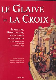 Le Glaive et la Croix : Templiers, Hospitaliers, Chevaliers Teutoniques et autres ordres militaires au Moyen Age