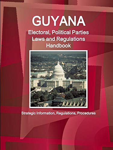Guyana Electoral, Political Parties Laws and Regulations Handbook - Strategic Information, Regulations, Procedures (World Business and Investment Library)