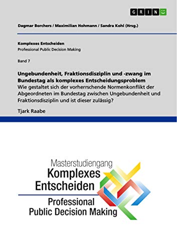 Ungebundenheit, Fraktionsdisziplin und -zwang im Bundestag als komplexes Entscheidungsproblem: Komplexes Entscheiden (Professional Public Decision Making) Band 7