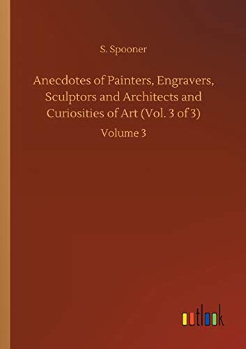 Anecdotes of Painters, Engravers, Sculptors and Architects and Curiosities of Art (Vol. 3 of 3): Volume 3