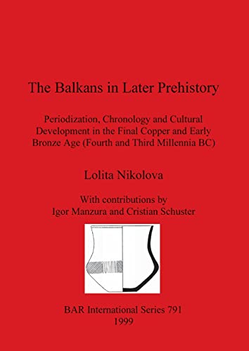 The Balkans in Later Prehistory: Periodization, Chronology and Cultural Development in the Final Copper and Early Bronze Age (Fourth and Third Millennia BC) (BAR International)
