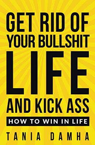 Get Rid of Your Bullshit Life and Kick Ass: How to Win in Life