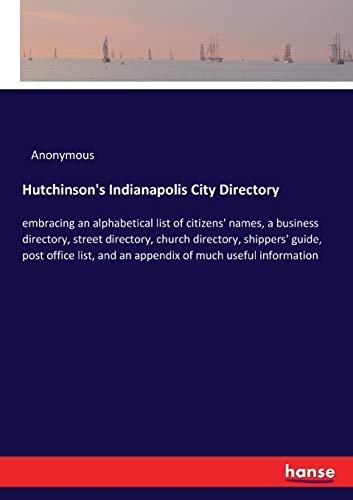 Hutchinson's Indianapolis City Directory: embracing an alphabetical list of citizens' names, a business directory, street directory, church directory, ... and an appendix of much useful information