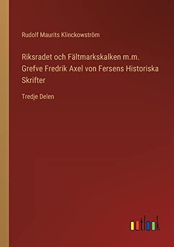 Riksradet och Fältmarkskalken m.m. Grefve Fredrik Axel von Fersens Historiska Skrifter: Tredje Delen