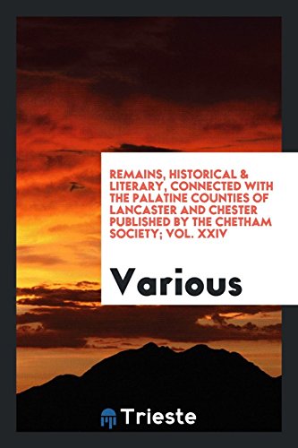 Remains, Historical & Literary, Connected with the Palatine Counties of Lancaster and Chester Published by the Chetham Society; Vol. XXIV