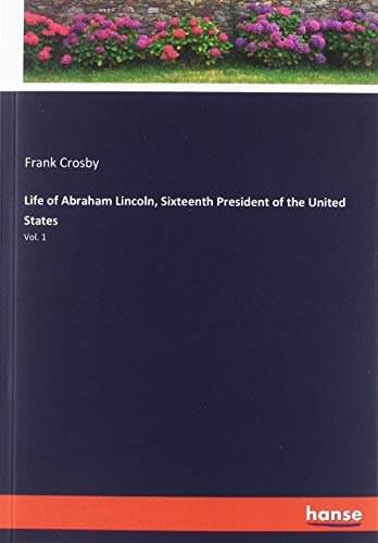 Life of Abraham Lincoln, Sixteenth President of the United States: Vol. 1