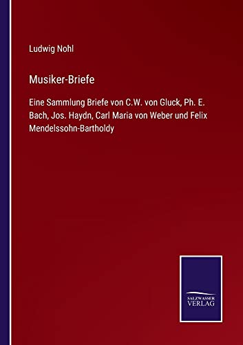 Musiker-Briefe: Eine Sammlung Briefe von C.W. von Gluck, Ph. E. Bach, Jos. Haydn, Carl Maria von Weber und Felix Mendelssohn-Bartholdy