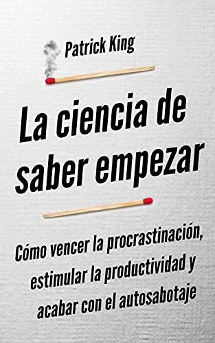 La ciencia de saber empezar: Cómo vencer la procrastinación, estimular la productividad y acabar con el autosabotaje
