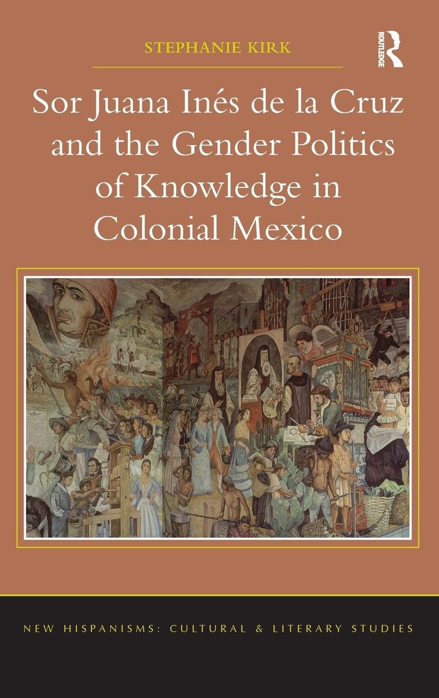 Sor Juana Inés de la Cruz and the Gender Politics of Knowledge in Colonial Mexico (New Hispanisms: Cultural and Literary Studies)