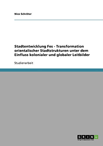 Stadtentwicklung Fes - Transformation orientalischer Stadtstrukturen unter dem Einfluss kolonialer und globaler Leitbilder