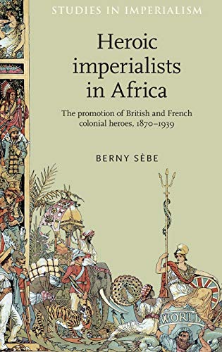 Heroic Imperialists in Africa: The Promotion of British and French Colonial Heroes, 1870-1939 (Studies in Imperialism)