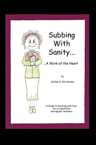 Subbing With Sanity . . . A Work of the Heart: A Guide to Teaching with Love, for All Substitute and Regular Teachers