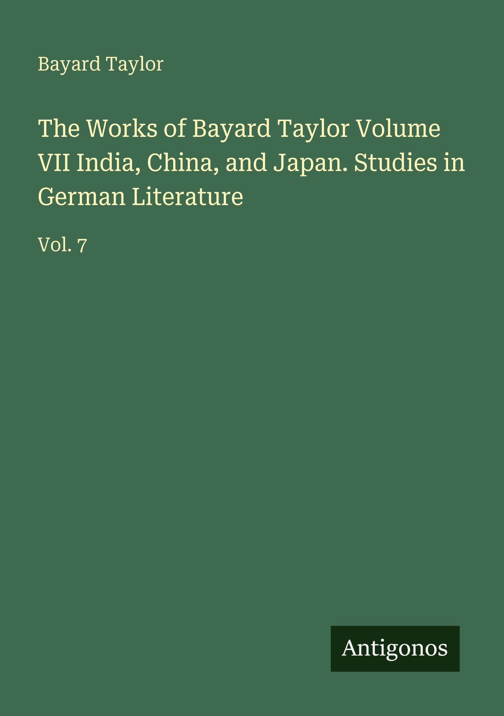 The Works of Bayard Taylor Volume VII India, China, and Japan. Studies in German Literature: Vol. 7