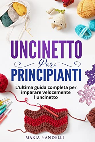 UNCINETTO PER PRINCIPIANTI: L'ultima guida completa per im-parare velocemente l'uncinetto