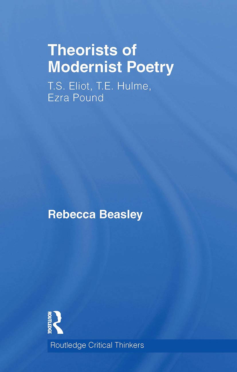 Theorists of Modernist Poetry: T.S. Eliot, T.E. Hulme, Ezra Pound (Routledge Critical Thinkers)