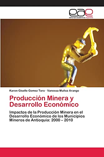 Producción Minera y Desarrollo Económico: Impactos de la Producción Minera en el Desarrollo Económico de los Municipios Mineros de Antioquia: 2000 – 2010