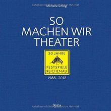 So machen wir Theater: 30 Jahre Festspiele Reichenau 1988-2018