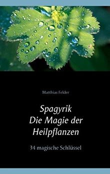 Spagyrik - Die Magie der Heilpflanzen: 34 magische Schlüssel