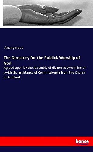The Directory for the Publick Worship of God: Agreed upon by the Assembly of divines at Westminster ; with the assistance of Commissioners from the Church of Scotland